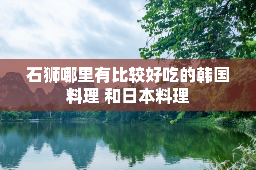 石狮哪里有比较好吃的韩国料理 和日本料理