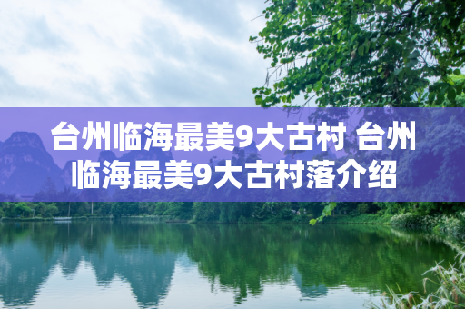 台州临海最美9大古村 台州临海最美9大古村落介绍