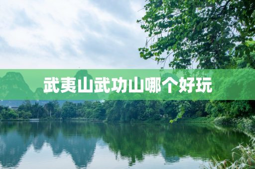 武夷山武功山哪个好玩