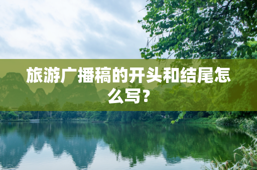 旅游广播稿的开头和结尾怎么写？