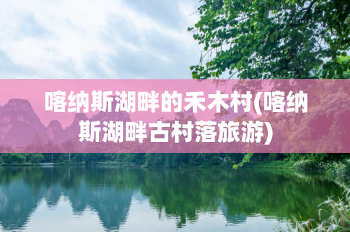 喀纳斯湖畔的禾木村(喀纳斯湖畔古村落旅游)