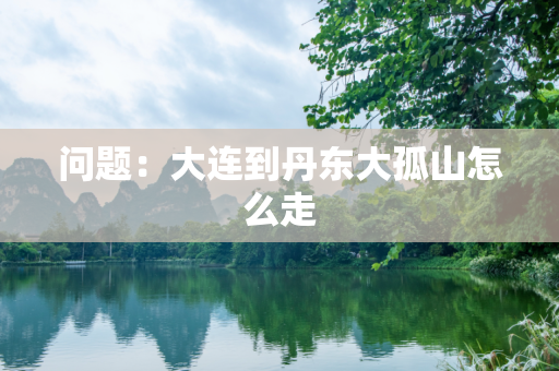 问题：大连到丹东大孤山怎么走