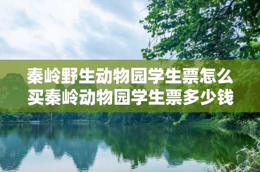 秦岭野生动物园学生票怎么买秦岭动物园学生票多少钱