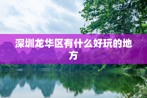 深圳龙华区有什么好玩的地方