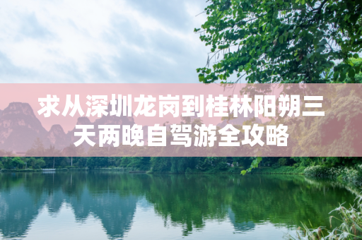 求从深圳龙岗到桂林阳朔三天两晚自驾游全攻略
