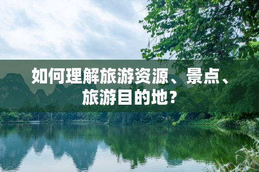 如何理解旅游资源、景点、旅游目的地？
