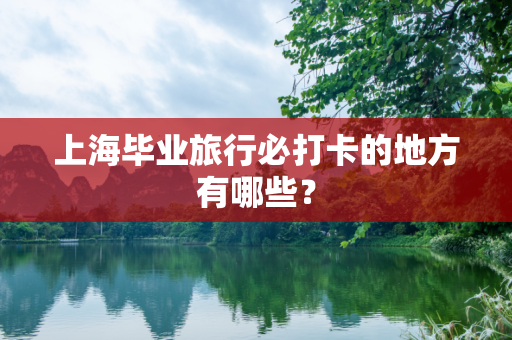 上海毕业旅行必打卡的地方有哪些？