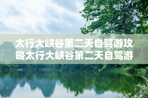 太行大峡谷第二天自驾游攻略太行大峡谷第二天自驾游攻略
