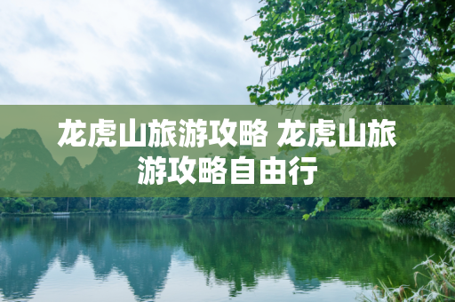 龙虎山旅游攻略 龙虎山旅游攻略自由行