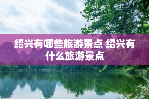 绍兴有哪些旅游景点 绍兴有什么旅游景点