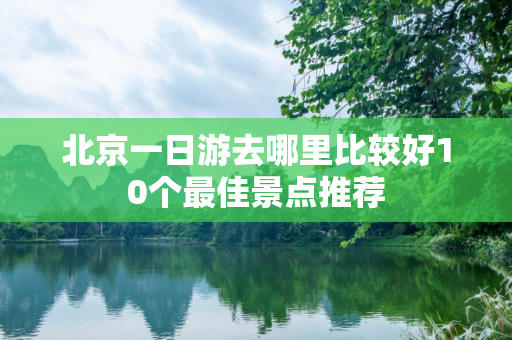 北京一日游去哪里比较好10个最佳景点推荐