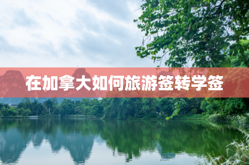 在加拿大如何旅游签转学签
