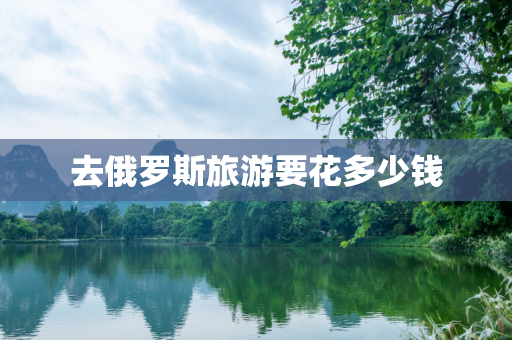 去俄罗斯旅游要花多少钱