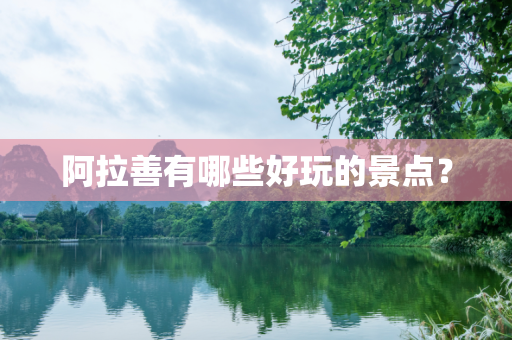 阿拉善有哪些好玩的景点？