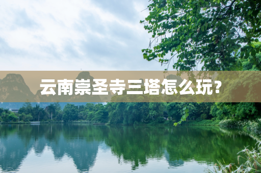 云南崇圣寺三塔怎么玩？
