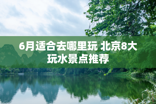 6月适合去哪里玩 北京8大玩水景点推荐