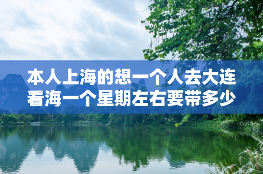 本人上海的想一个人去大连看海一个星期左右要带多少钱