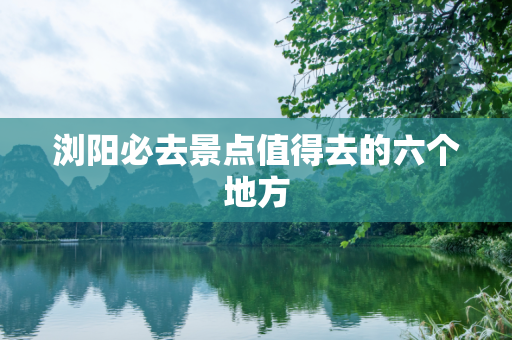 浏阳必去景点值得去的六个地方