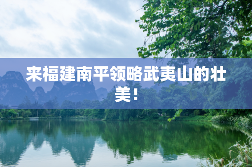来福建南平领略武夷山的壮美！