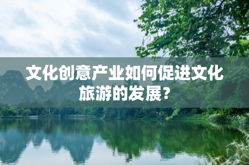 文化创意产业如何促进文化旅游的发展？