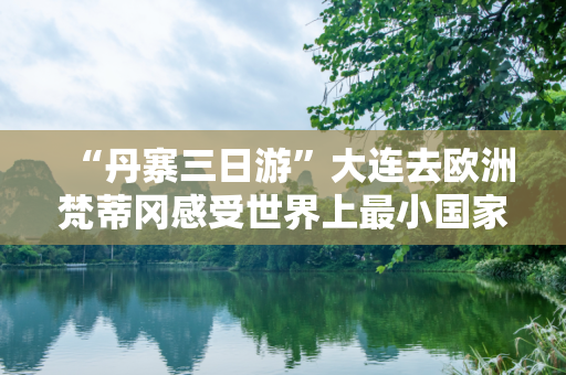 “丹寨三日游”大连去欧洲梵蒂冈感受世界上最小国家的魅力