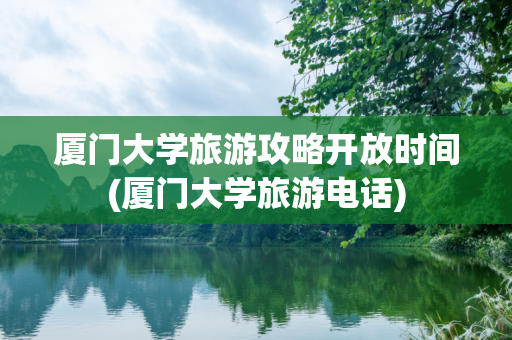 厦门大学旅游攻略开放时间(厦门大学旅游电话)