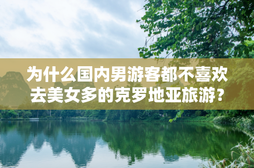 为什么国内男游客都不喜欢去美女多的克罗地亚旅游？