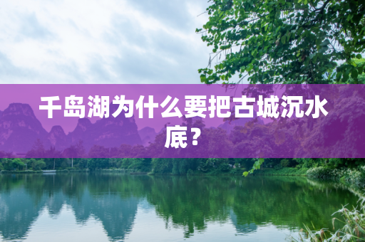 千岛湖为什么要把古城沉水底？