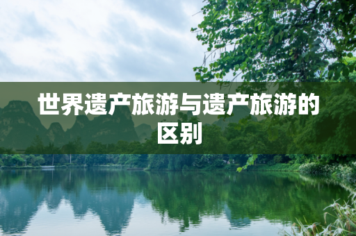 世界遗产旅游与遗产旅游的区别