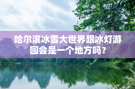 哈尔滨冰雪大世界跟冰灯游园会是一个地方吗？