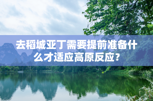 去稻城亚丁需要提前准备什么才适应高原反应？