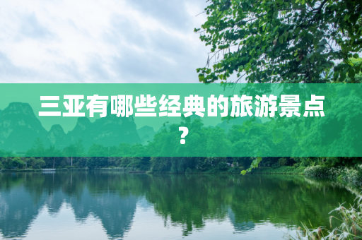 三亚有哪些经典的旅游景点？