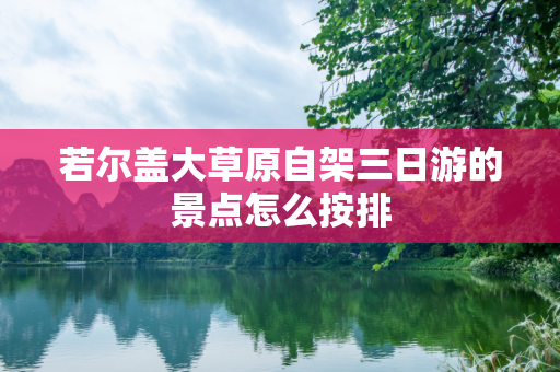 若尔盖大草原自架三日游的景点怎么按排