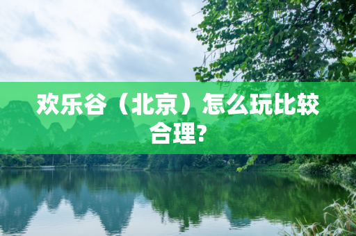 欢乐谷（北京）怎么玩比较合理?