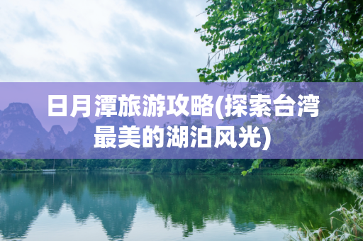日月潭旅游攻略(探索台湾最美的湖泊风光)