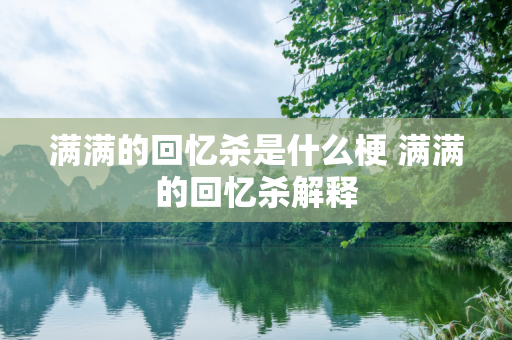 满满的回忆杀是什么梗 满满的回忆杀解释