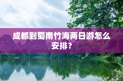 成都到蜀南竹海两日游怎么安排？