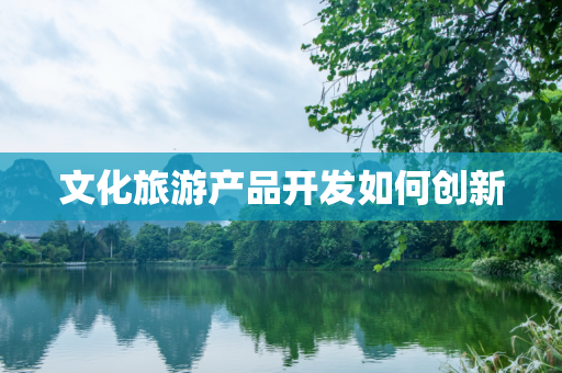 文化旅游产品开发如何创新