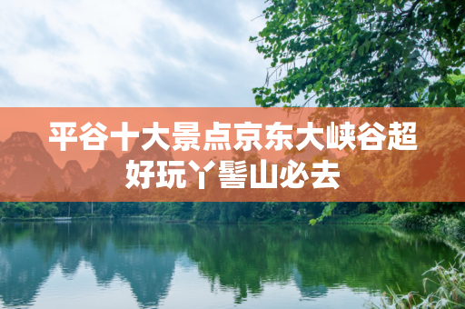 平谷十大景点京东大峡谷超好玩丫髻山必去