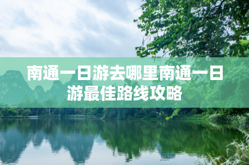 南通一日游去哪里南通一日游最佳路线攻略