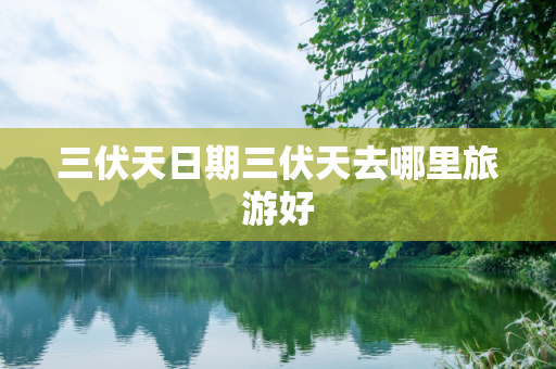 三伏天日期三伏天去哪里旅游好