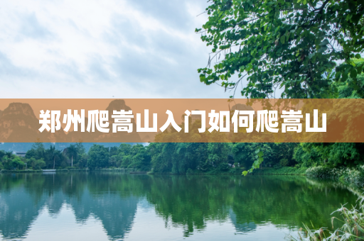 郑州爬嵩山入门如何爬嵩山