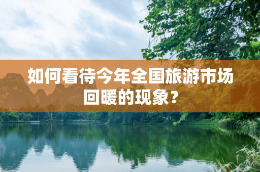 如何看待今年全国旅游市场回暖的现象？