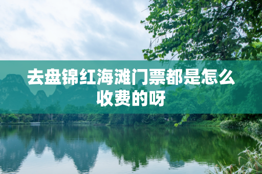 去盘锦红海滩门票都是怎么收费的呀