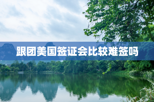 跟团美国签证会比较难签吗