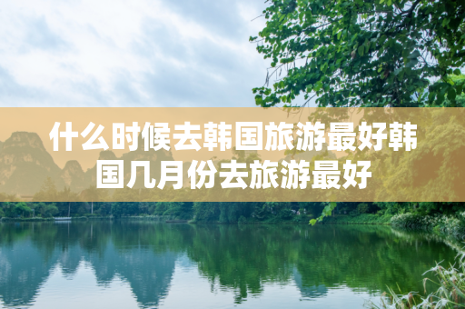 什么时候去韩国旅游最好韩国几月份去旅游最好
