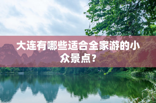 大连有哪些适合全家游的小众景点？