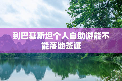 到巴基斯坦个人自助游能不能落地签证