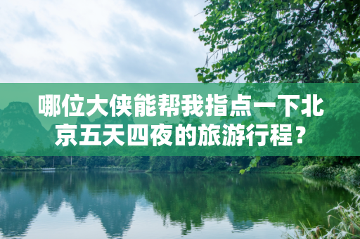 哪位大侠能帮我指点一下北京五天四夜的旅游行程？