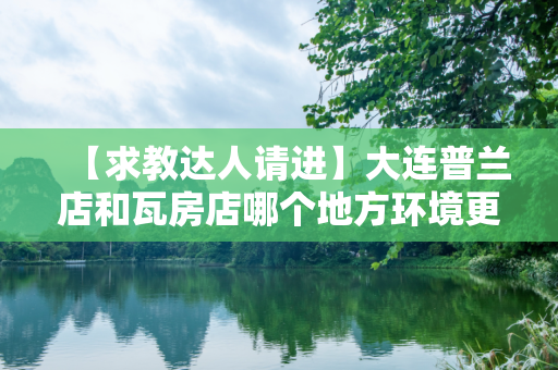 【求教达人请进】大连普兰店和瓦房店哪个地方环境更好啊？